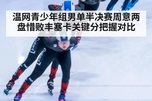温网青少年组男单半决赛周意两盘惜败丰塞卡关键分把握对比