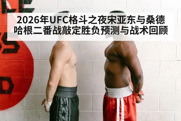 2026年UFC格斗之夜宋亚东与桑德哈根二番战敲定胜负预测与战术回顾