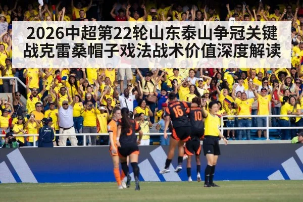 2026中超第22轮山东泰山争冠关键战克雷桑帽子戏法战术价值深度解读