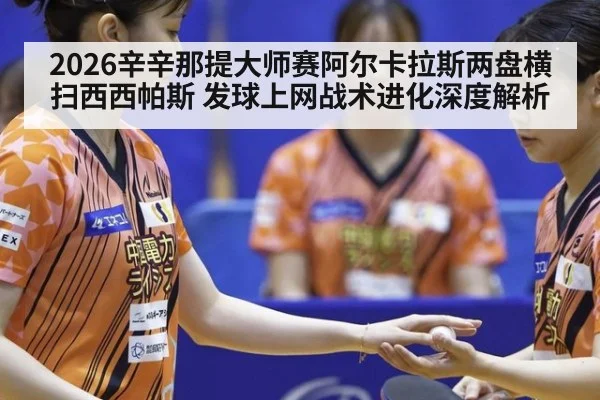 2026辛辛那提大师赛阿尔卡拉斯两盘横扫西西帕斯 发球上网战术进化深度解析