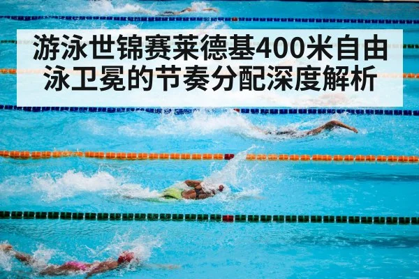 游泳世锦赛莱德基400米自由泳卫冕的节奏分配深度解析