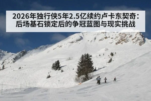2026年独行侠5年2.5亿续约卢卡东契奇：后场基石锁定后的争冠蓝图与现实挑战