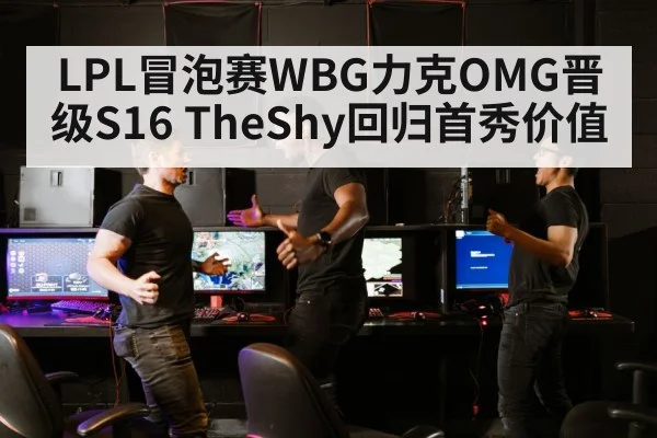 LPL冒泡赛WBG力克OMG晋级S16 TheShy回归首秀价值