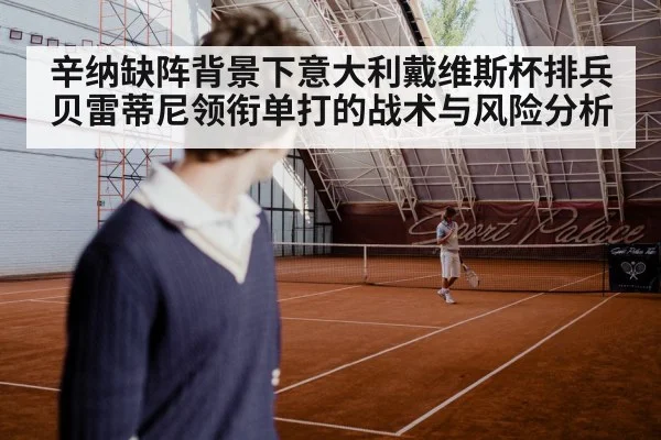 辛纳缺阵背景下意大利戴维斯杯排兵 贝雷蒂尼领衔单打的战术与风险分析